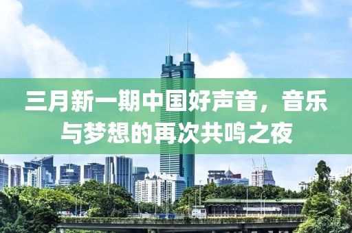 三月新一期中國好聲音,音樂與夢想的再次共鳴之夜