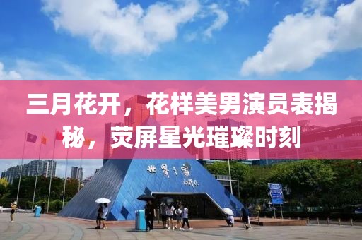 三月花開,花樣美男演員表揭秘,熒屏星光璀璨時刻