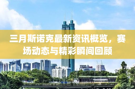 三月斯諾克最新資訊概覽，賽場動態與精彩瞬間回顧