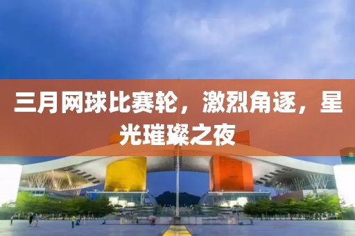 三月網球比賽輪,激烈角逐,星光璀璨之夜