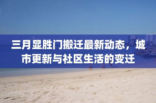 三月顯勝門搬遷最新動態,城市更新與社區生活的變遷
