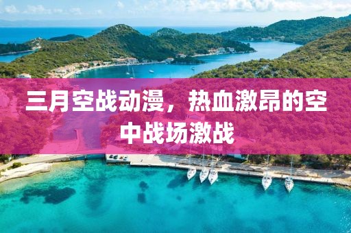 三月空戰(zhàn)動(dòng)漫,熱血激昂的空中戰(zhàn)場激戰(zhàn)
