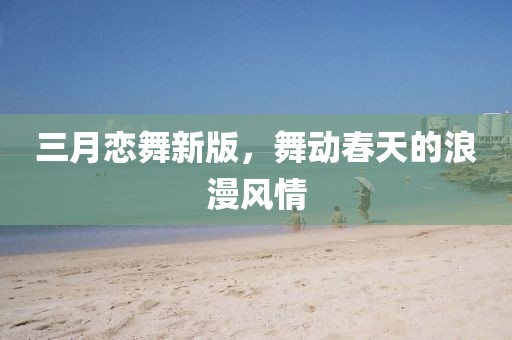 三月戀舞新版,舞動春天的浪漫風(fēng)情