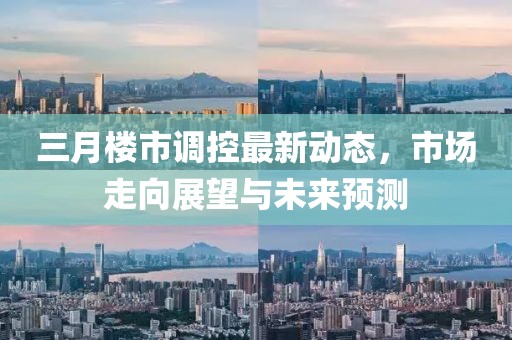 三月樓市調(diào)控最新動(dòng)態(tài),市場(chǎng)走向展望與未來預(yù)測(cè)