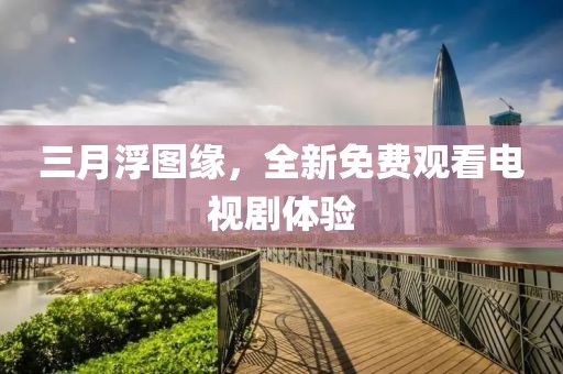 三月浮圖緣,全新免費觀看電視劇體驗