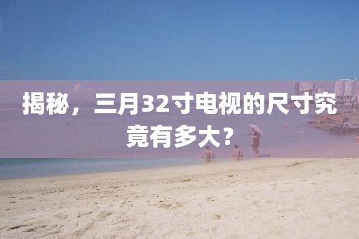 揭秘,三月32寸電視的尺寸究竟有多大?