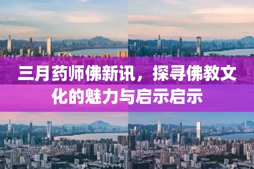 三月藥師佛新訊，探尋佛教文化的魅力與啟示啟示