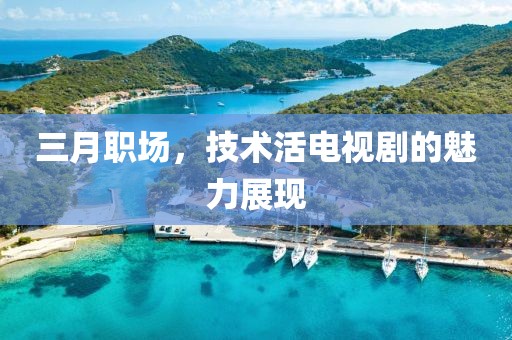 三月職場，技術活電視劇的魅力展現