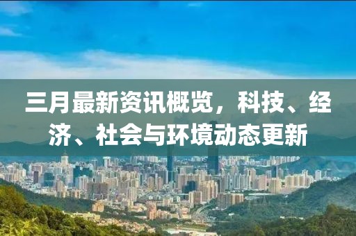 三月最新資訊概覽,科技、經(jīng)濟(jì)、社會(huì)與環(huán)境動(dòng)態(tài)更新