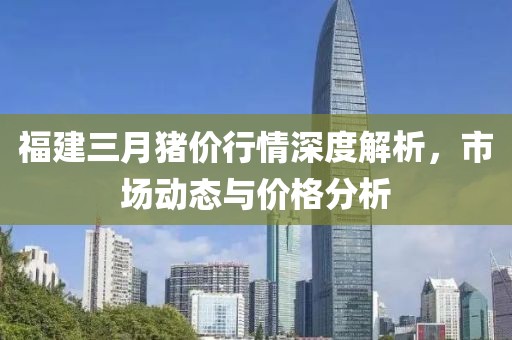 福建三月豬價(jià)行情深度解析,市場(chǎng)動(dòng)態(tài)與價(jià)格分析