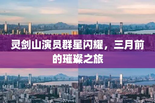 靈劍山演員群星閃耀,三月前的璀璨之旅