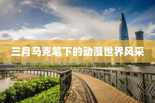 三月馬克筆下的動(dòng)漫世界風(fēng)采
