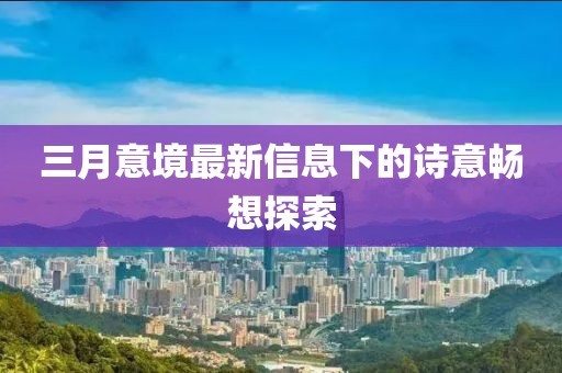 三月意境最新信息下的詩意暢想探索