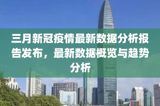 三月新冠疫情最新數(shù)據(jù)分析報告發(fā)布,最新數(shù)據(jù)概覽與趨勢分析