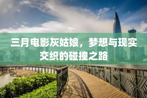 三月電影灰姑娘,夢想與現實交織的碰撞之路