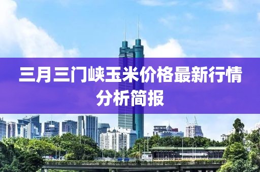 三月三門峽玉米價格最新行情分析簡報