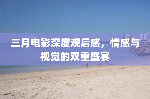 三月電影深度觀后感,情感與視覺的雙重盛宴