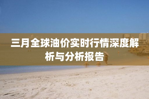 三月全球油價實時行情深度解析與分析報告