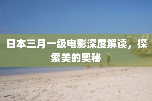 日本三月一級電影深度解讀,探索美的奧秘