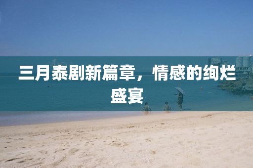 三月泰劇新篇章,情感的絢爛盛宴