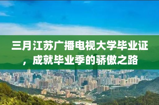 三月江蘇廣播電視大學(xué)畢業(yè)證,成就畢業(yè)季的驕傲之路