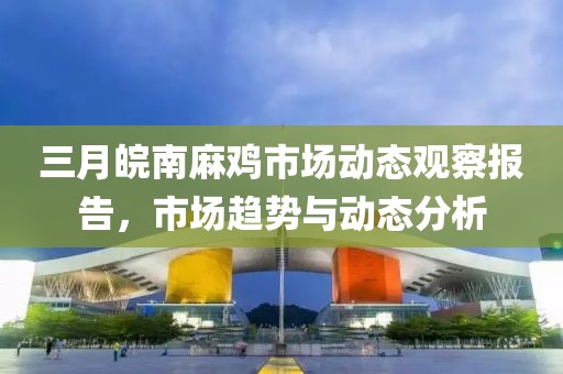 三月皖南麻雞市場動態觀察報告,市場趨勢與動態分析