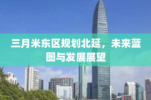 三月米東區規劃北延，未來藍圖與發展展望