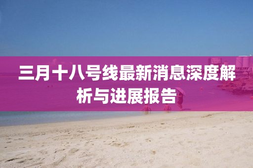 三月十八號線最新消息深度解析與進展報告