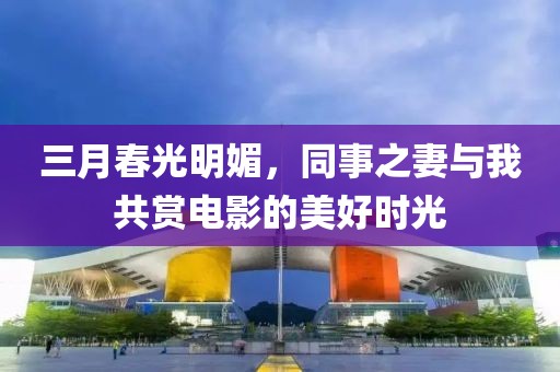 三月春光明媚,同事之妻與我共賞電影的美好時光