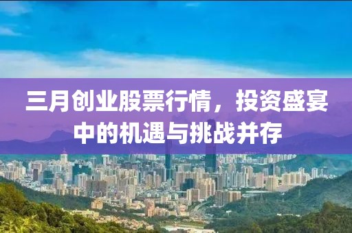 三月創(chuàng)業(yè)股票行情,投資盛宴中的機(jī)遇與挑戰(zhàn)并存