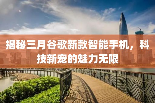 揭秘三月谷歌新款智能手機,科技新寵的魅力無限