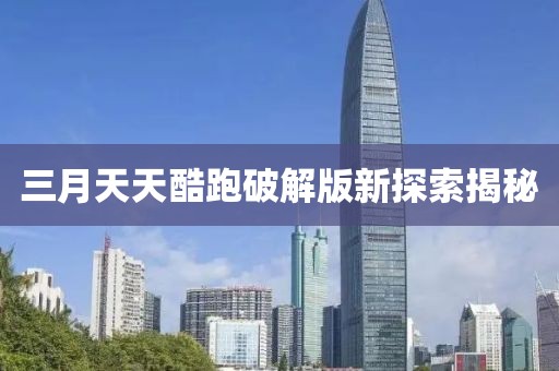 三月天天酷跑破解版新探索揭秘