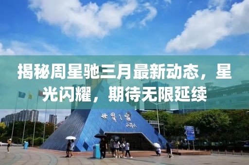 揭秘周星馳三月最新動態,星光閃耀,期待無限延續