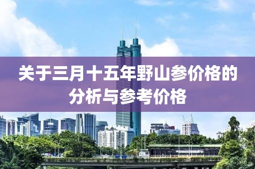 關于三月十五年野山參價格的分析與參考價格