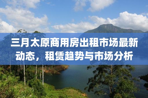 三月太原商用房出租市場最新動態，租賃趨勢與市場分析