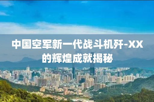 中國空軍新一代戰(zhàn)斗機(jī)殲-XX的輝煌成就揭秘