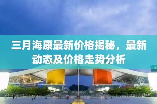 三月海康最新價格揭秘,最新動態(tài)及價格走勢分析