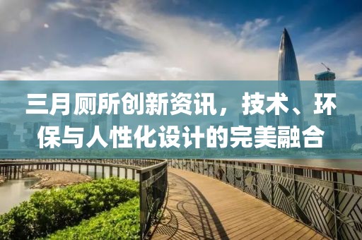 三月廁所創新資訊,技術、環保與人性化設計的完美融合