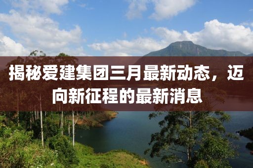 揭秘愛建集團三月最新動態,邁向新征程的最新消息