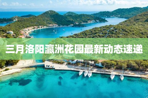 三月洛陽瀛洲花園最新動態速遞