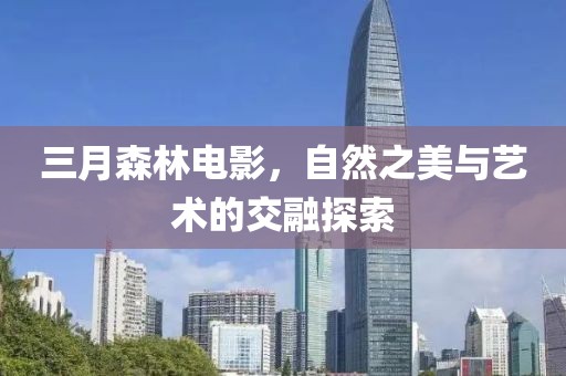 三月森林電影,自然之美與藝術(shù)的交融探索