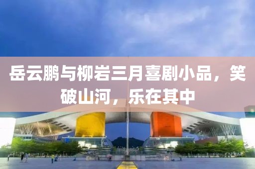 岳云鵬與柳巖三月喜劇小品,笑破山河,樂在其中