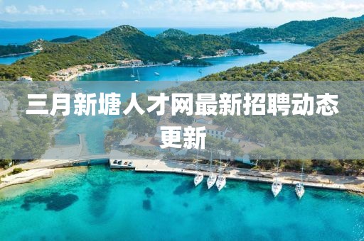 三月新塘人才網最新招聘動態更新