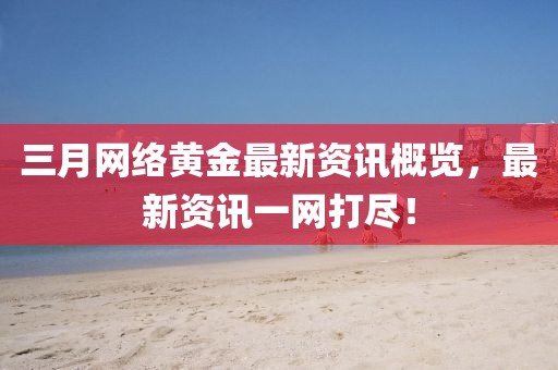 三月網絡黃金最新資訊概覽,最新資訊一網打盡!