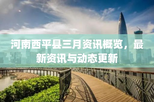 河南西平縣三月資訊概覽,最新資訊與動態更新