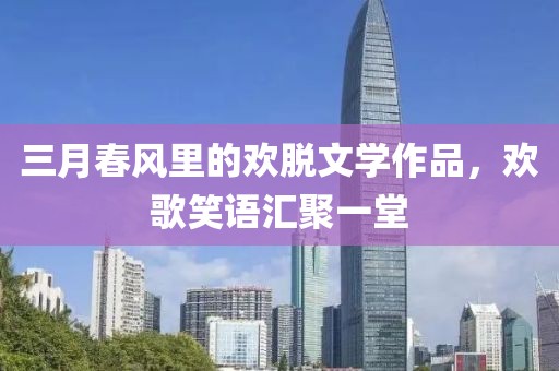 三月春風(fēng)里的歡脫文學(xué)作品,歡歌笑語(yǔ)匯聚一堂