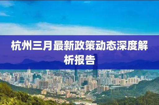 杭州三月最新政策動(dòng)態(tài)深度解析報(bào)告