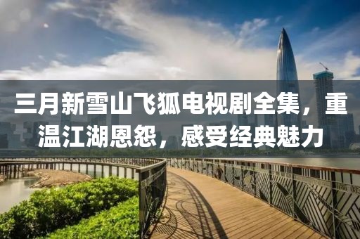 三月新雪山飛狐電視劇全集,重溫江湖恩怨,感受經典魅力