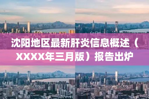 沈陽地區最新肝炎信息概述(XXXX年三月版)報告出爐