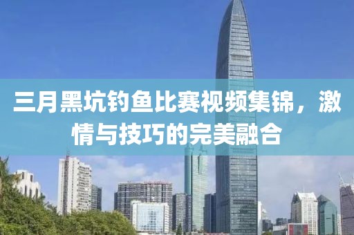 三月黑坑釣魚比賽視頻集錦,激情與技巧的完美融合